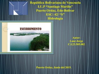 República Bolivariana de Venezuela
I.U.P “Santiago Mariño”
Puerto Ordaz, Edo-Bolívar
ESC: 42/ “S”
Hidrología
Autor:
Lanz Jorge
C.I.23.505.082
Puerto Ordaz, Junio del 2015.
 