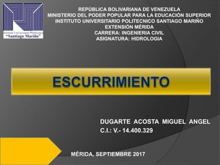 DUGARTE ACOSTA MIGUEL ANGEL
C.I.: V.- 14.400.329
REPÚBLICA BOLIVARIANA DE VENEZUELA
MINISTERIO DEL PODER POPULAR PARA LA EDUCACIÓN SUPERIOR
INSTITUTO UNIVERSITARIO POLITECNICO SANTIAGO MARIÑO
EXTENSIÓN MÉRIDA
CARRERA: INGENIERIA CIVIL
ASIGNATURA: HIDROLOGIA
MÉRIDA, SEPTIEMBRE 2017
 