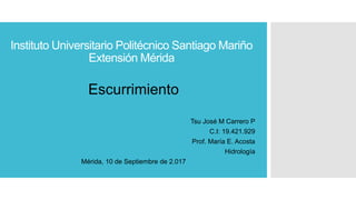Instituto Universitario Politécnico Santiago Mariño
Extensión Mérida
Escurrimiento
Tsu José M Carrero P
C.I: 19.421.929
Prof. María E. Acosta
Hidrología
Mérida, 10 de Septiembre de 2.017
 