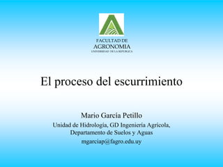 El proceso del escurrimiento
Mario García Petillo
Unidad de Hidrología, GD Ingeniería Agrícola,
Departamento de Suelos y Aguas
mgarciap@fagro.edu.uy
FACULTAD DE
AGRONOMIA
UNIVERSIDAD DE LA REPUBLICA
 