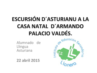 ESCURSIÓN D´ASTURIANU A LA
CASA NATAL D´ARMANDO
PALACIO VALDÉS.
Alumnado de
Llingua
Asturiana
22 abril 2015
 