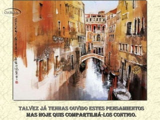 Talvez já tenhas ouvido estes pensamientos
  mas hoje quis compartilhá-los contigo.
 