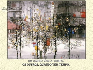 Um amigo vem a tempo,
Os outros, quando têm tempo.
 