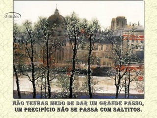 não tenhas medo de dar Um grande passo,não tenhas medo de dar Um grande passo,
Um precipício não se passa com saltitos.Um precipício não se passa com saltitos.
 