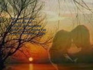 Pára um instante,  aquiete teu ser, silencie um momento  solto ao vento minha voz  para te encontrar e dizer: 