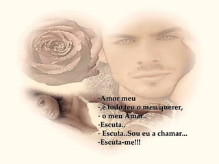 Amor meu ,é todo teu o meu querer, o meu Amar.. Escuta.. Escuta..Sou eu a chamar... Escuta-me!!! 