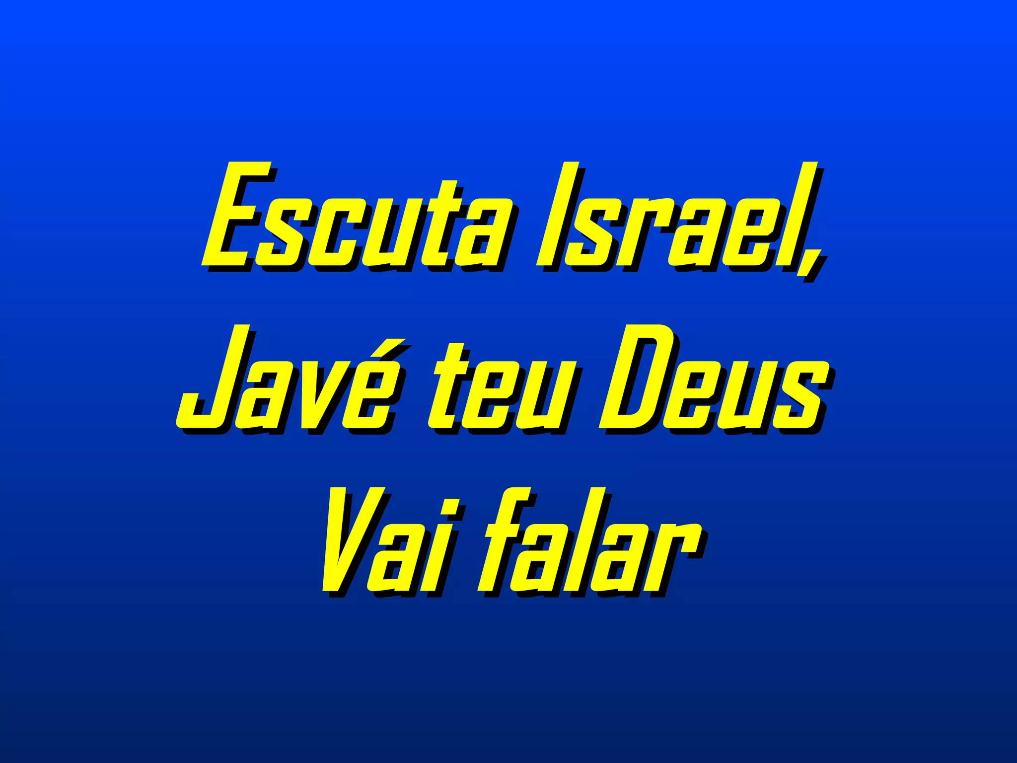 Escuta Israel,Escuta Israel,
Javé teu DeusJavé teu Deus
Vai falarVai falar