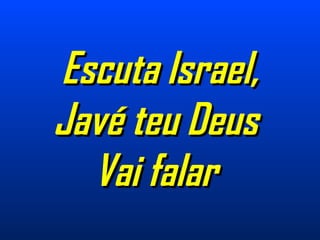Escuta Israel,Escuta Israel,
Javé teu DeusJavé teu Deus
Vai falarVai falar