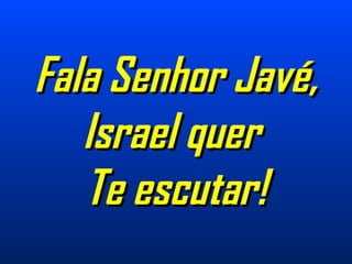 Fala Senhor Javé,Fala Senhor Javé,
Israel querIsrael quer
Te escutar!Te escutar!
