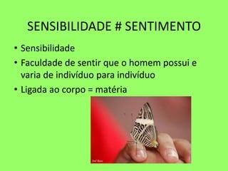 SENSIBILIDADE # SENTIMENTO
• Sensibilidade
• Faculdade de sentir que o homem possui e
varia de indivíduo para indivíduo
• Ligada ao corpo = matéria
 