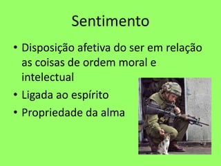 Sentimento
• Disposição afetiva do ser em relação
as coisas de ordem moral e
intelectual
• Ligada ao espírito
• Propriedade da alma
 