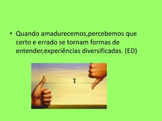 • Quando amadurecemos,percebemos que
certo e errado se tornam formas de
entender,experiências diversificadas. (ED)
 
