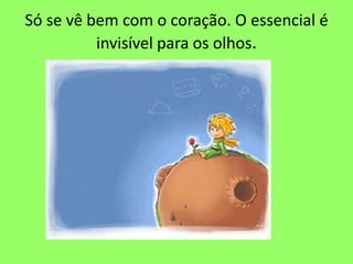 Só se vê bem com o coração. O essencial é
invisível para os olhos.
 