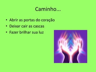 Caminho...
• Abrir as portas do coração
• Deixar cair as cascas
• Fazer brilhar sua luz
 