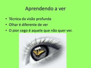 Aprendendo a ver
• Técnica da visão profunda
• Olhar é diferente de ver
• O pior cego é aquele que não quer ver.
 
