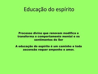 Educação do espírito
Processo divino que renovam modifica e
transforma o comportamento mental e os
sentimentos do Ser
A educação do espírito é um caminho e toda
ascensão requer empenho e amor.
 