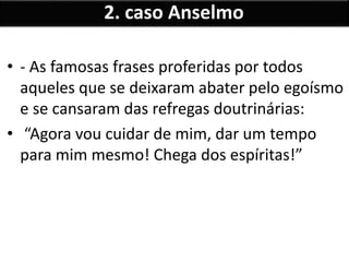 • - As famosas frases proferidas por todos
aqueles que se deixaram abater pelo egoísmo
e se cansaram das refregas doutrinárias:
• “Agora vou cuidar de mim, dar um tempo
para mim mesmo! Chega dos espíritas!”
2. caso Anselmo
 