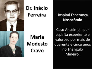 Hospital Esperança.
Nosocômio
Caso Anselmo, líder
espírita experiente e
valoroso por mais de
quarenta e cinco anos
no Triângulo
Mineiro.
Dr. Inácio
Ferreira
Maria
Modesto
Cravo
 