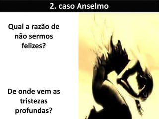 2. caso Anselmo
Qual a razão de
não sermos
felizes?
De onde vem as
tristezas
profundas?
 