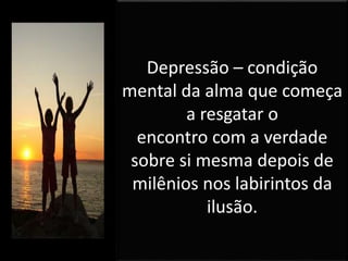 Depressão – condição
mental da alma que começa
a resgatar o
encontro com a verdade
sobre si mesma depois de
milênios nos labirintos da
ilusão.
 