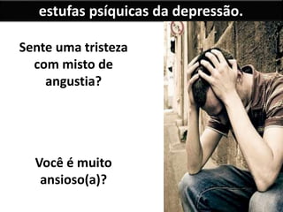 estufas psíquicas da depressão.
Sente uma tristeza
com misto de
angustia?
Você é muito
ansioso(a)?
 