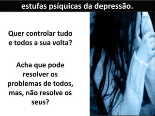 estufas psíquicas da depressão.
Quer controlar tudo
e todos a sua volta?
Acha que pode
resolver os
problemas de todos,
mas, não resolve os
seus?
 