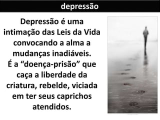 depressão
Depressão é uma
intimação das Leis da Vida
convocando a alma a
mudanças inadiáveis.
É a “doença-prisão” que
caça a liberdade da
criatura, rebelde, viciada
em ter seus caprichos
atendidos.
 
