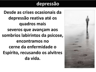 depressão
Desde as crises ocasionais da
depressão reativa até os
quadros mais
severos que avançam aos
sombrios labirintos da psicose,
encontramos no
cerne da enfermidade o
Espírito, recusando os alvitres
da vida.
 