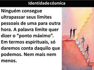 Ninguém consegue
ultrapassar seus limites
pessoais de uma para outra
hora. A palavra limite quer
dizer o “ponto máximo”.
Em termos espirituais, só
daremos conta daquilo que
podemos. Nem mais nem
menos.
Identidadecósmica
 