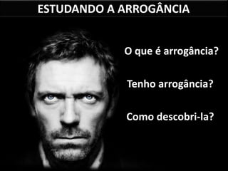 ESTUDANDO A ARROGÂNCIA
O que é arrogância?
Tenho arrogância?
Como descobri-la?
 