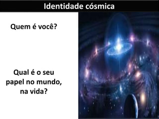 Identidade cósmica
Quem é você?
Qual é o seu
papel no mundo,
na vida?
 