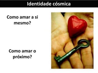 Identidade cósmica
Como amar a si
mesmo?
Como amar o
próximo?
 