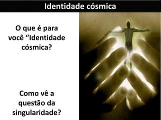 Identidade cósmica
O que é para
você “Identidade
cósmica?
Como vê a
questão da
singularidade?
 