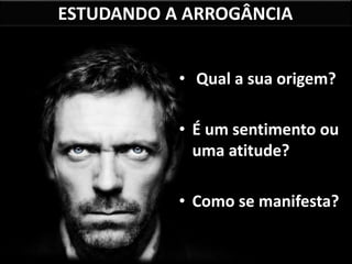 ESTUDANDO A ARROGÂNCIA
• Qual a sua origem?
• É um sentimento ou
uma atitude?
• Como se manifesta?
 