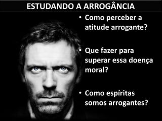 ESTUDANDO A ARROGÂNCIA
• Como perceber a
atitude arrogante?
• Que fazer para
superar essa doença
moral?
• Como espíritas
somos arrogantes?
 