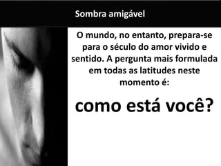 O mundo, no entanto, prepara-se
para o século do amor vivido e
sentido. A pergunta mais formulada
em todas as latitudes neste
momento é:
como está você?
Sombra amigável
 