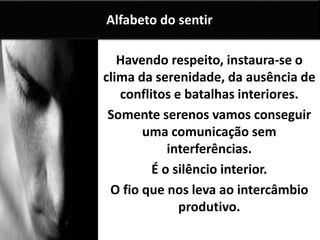 Havendo respeito, instaura-se o
clima da serenidade, da ausência de
conflitos e batalhas interiores.
Somente serenos vamos conseguir
uma comunicação sem
interferências.
É o silêncio interior.
O fio que nos leva ao intercâmbio
produtivo.
Alfabeto do sentir
 