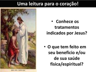 Uma leitura para o coração!
• Conhece os
tratamentos
indicados por Jesus?
• O que tem feito em
seu beneficio e/ou
de sua saúde
física/espiritual?
 