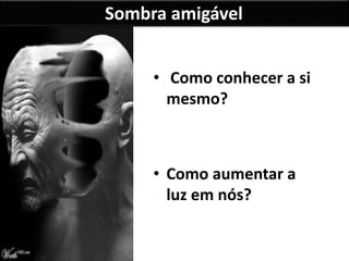 Sombra amigável
• Como conhecer a si
mesmo?
• Como aumentar a
luz em nós?
 