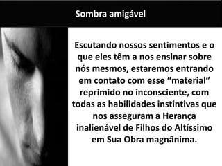 Escutando nossos sentimentos e o
que eles têm a nos ensinar sobre
nós mesmos, estaremos entrando
em contato com esse “material”
reprimido no inconsciente, com
todas as habilidades instintivas que
nos asseguram a Herança
inalienável de Filhos do Altíssimo
em Sua Obra magnânima.
Sombra amigável
 