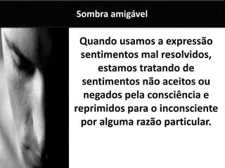 Quando usamos a expressão
sentimentos mal resolvidos,
estamos tratando de
sentimentos não aceitos ou
negados pela consciência e
reprimidos para o inconsciente
por alguma razão particular.
Sombra amigável
 