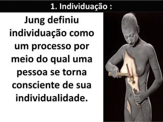 1. Individuação :
Jung definiu
individuação como
um processo por
meio do qual uma
pessoa se torna
consciente de sua
individualidade.
 