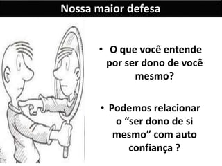 Nossa maior defesa
• O que você entende
por ser dono de você
mesmo?
• Podemos relacionar
o “ser dono de si
mesmo” com auto
confiança ?
 