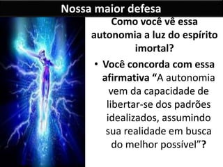 Nossa maior defesa
Como você vê essa
autonomia a luz do espírito
imortal?
• Você concorda com essa
afirmativa “A autonomia
vem da capacidade de
libertar-se dos padrões
idealizados, assumindo
sua realidade em busca
do melhor possível”?
 