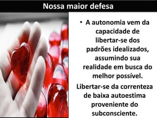 Nossa maior defesa
• A autonomia vem da
capacidade de
libertar-se dos
padrões idealizados,
assumindo sua
realidade em busca do
melhor possível.
Libertar-se da correnteza
de baixa autoestima
proveniente do
subconsciente.
 