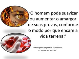 “O homem pode suavizar
ou aumentar o amargor
de suas provas, conforme
o modo por que encare a
vida terrena.”
• O Evangelho Segundo o Espiritismo
• – capítulo V – item 13”.
 