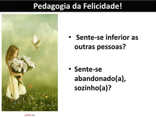 Pedagogia da Felicidade!
• Sente-se inferior as
outras pessoas?
• Sente-se
abandonado(a),
sozinho(a)?
 