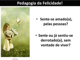 Pedagogia da Felicidade!
• Sente-se amado(a),
pelas pessoas?
• Sente ou já sentiu-se
derrotado(a), sem
vontade de viver?
 