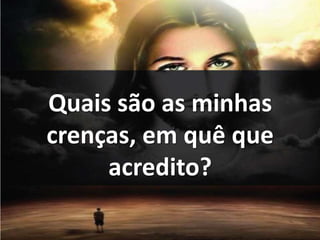 Quais são as minhas 
crenças, em quê que 
acredito? 
 