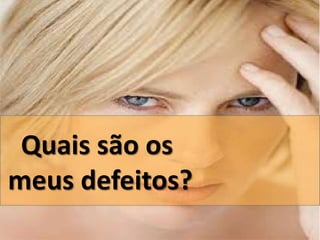 Quais são os 
meus defeitos? 
 